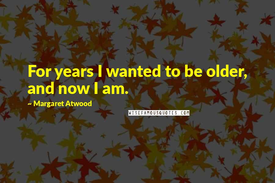Margaret Atwood Quotes: For years I wanted to be older, and now I am.