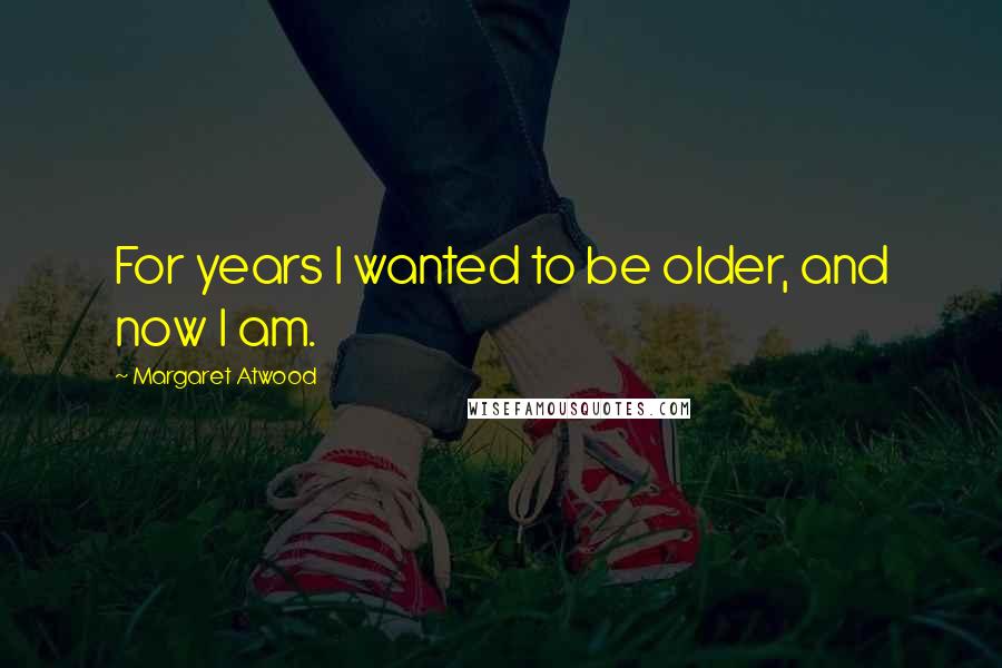 Margaret Atwood Quotes: For years I wanted to be older, and now I am.