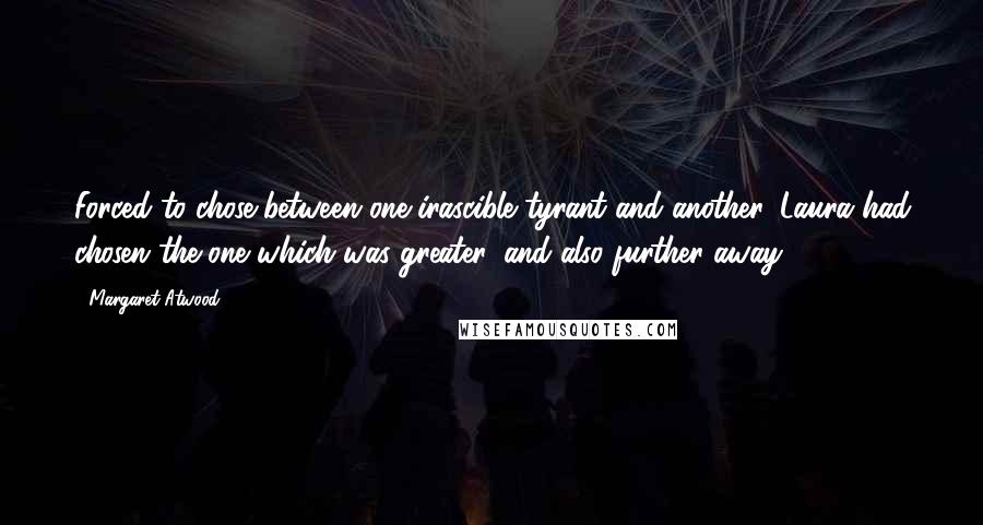 Margaret Atwood Quotes: Forced to chose between one irascible tyrant and another, Laura had chosen the one which was greater, and also further away.