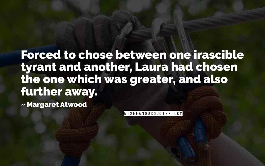 Margaret Atwood Quotes: Forced to chose between one irascible tyrant and another, Laura had chosen the one which was greater, and also further away.