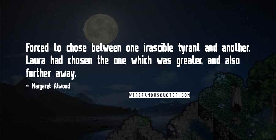 Margaret Atwood Quotes: Forced to chose between one irascible tyrant and another, Laura had chosen the one which was greater, and also further away.