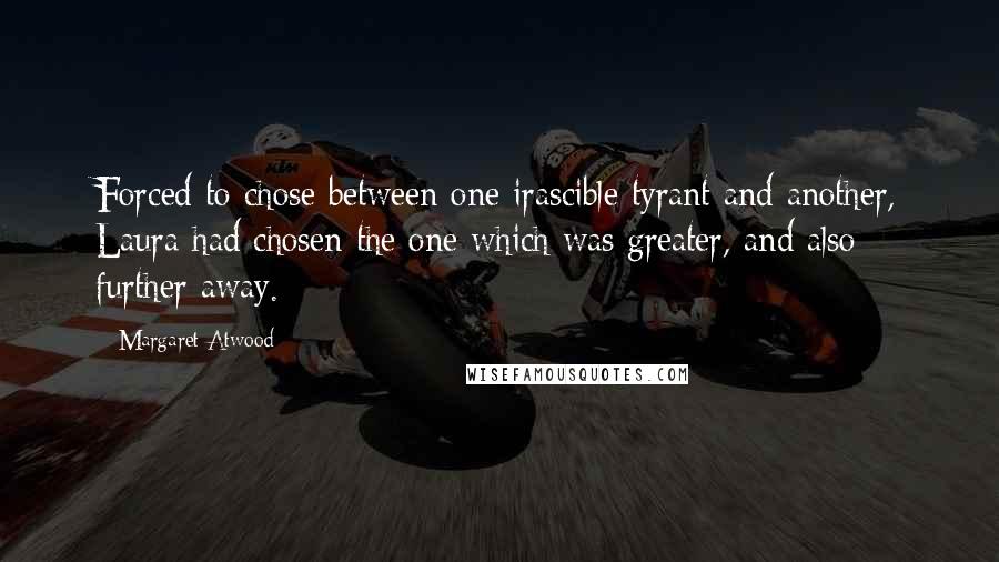 Margaret Atwood Quotes: Forced to chose between one irascible tyrant and another, Laura had chosen the one which was greater, and also further away.