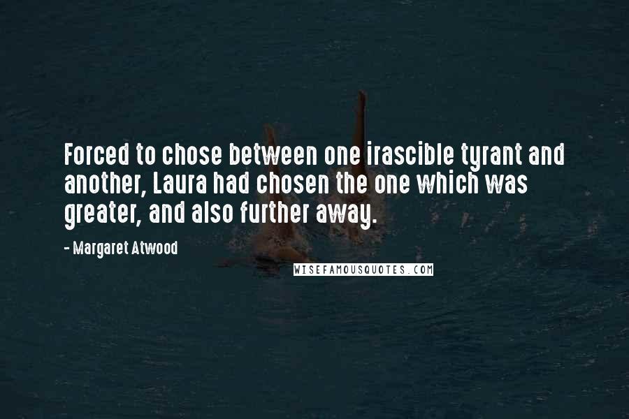 Margaret Atwood Quotes: Forced to chose between one irascible tyrant and another, Laura had chosen the one which was greater, and also further away.