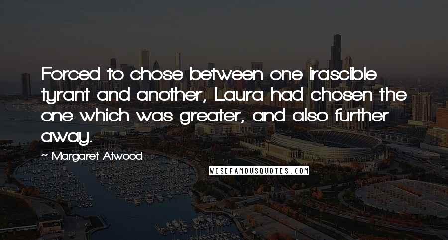 Margaret Atwood Quotes: Forced to chose between one irascible tyrant and another, Laura had chosen the one which was greater, and also further away.