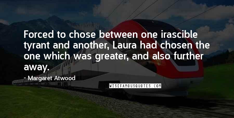 Margaret Atwood Quotes: Forced to chose between one irascible tyrant and another, Laura had chosen the one which was greater, and also further away.