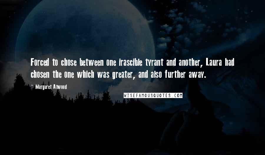 Margaret Atwood Quotes: Forced to chose between one irascible tyrant and another, Laura had chosen the one which was greater, and also further away.