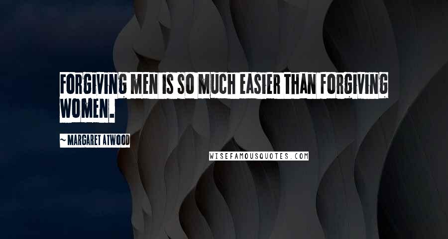 Margaret Atwood Quotes: Forgiving men is so much easier than forgiving women.