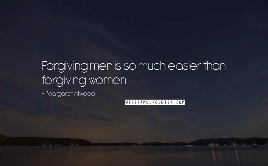 Margaret Atwood Quotes: Forgiving men is so much easier than forgiving women.