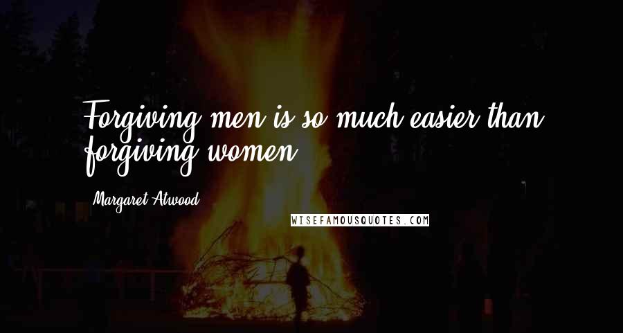 Margaret Atwood Quotes: Forgiving men is so much easier than forgiving women.