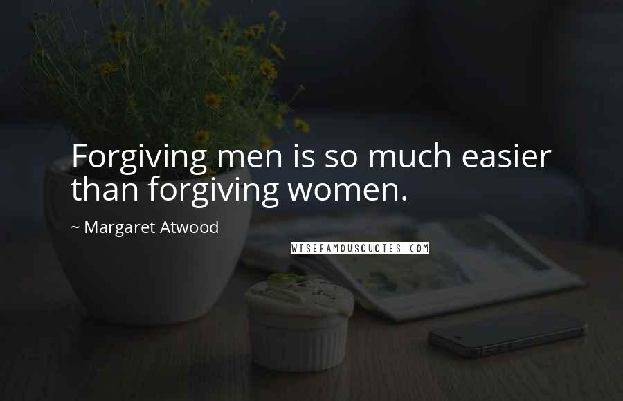 Margaret Atwood Quotes: Forgiving men is so much easier than forgiving women.