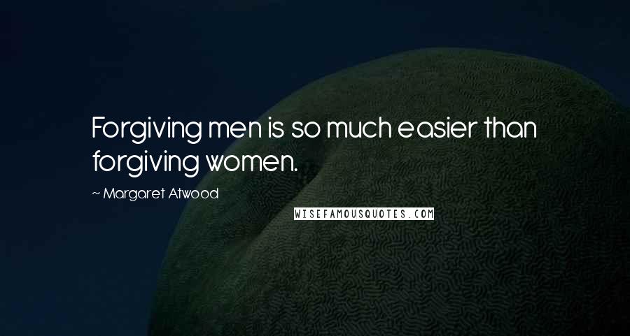 Margaret Atwood Quotes: Forgiving men is so much easier than forgiving women.