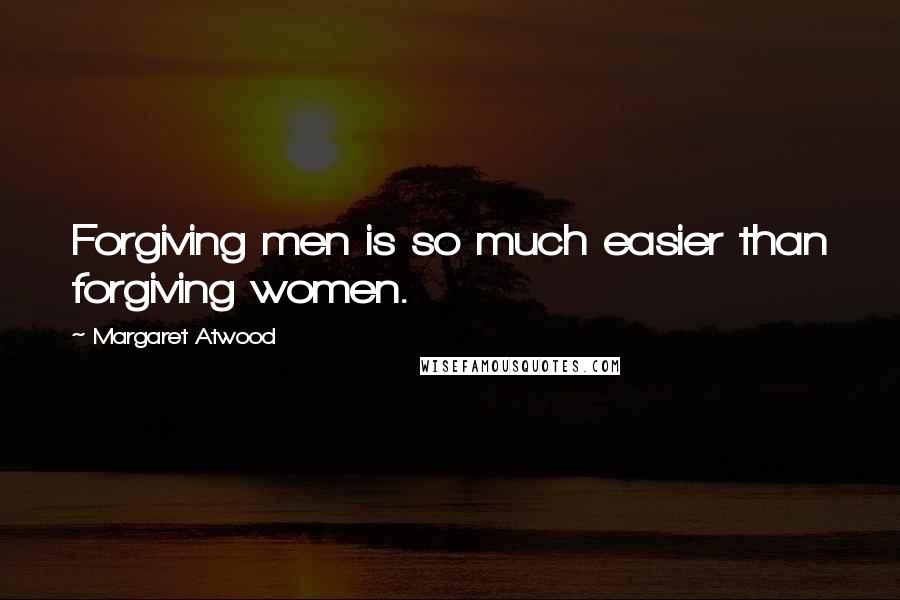 Margaret Atwood Quotes: Forgiving men is so much easier than forgiving women.