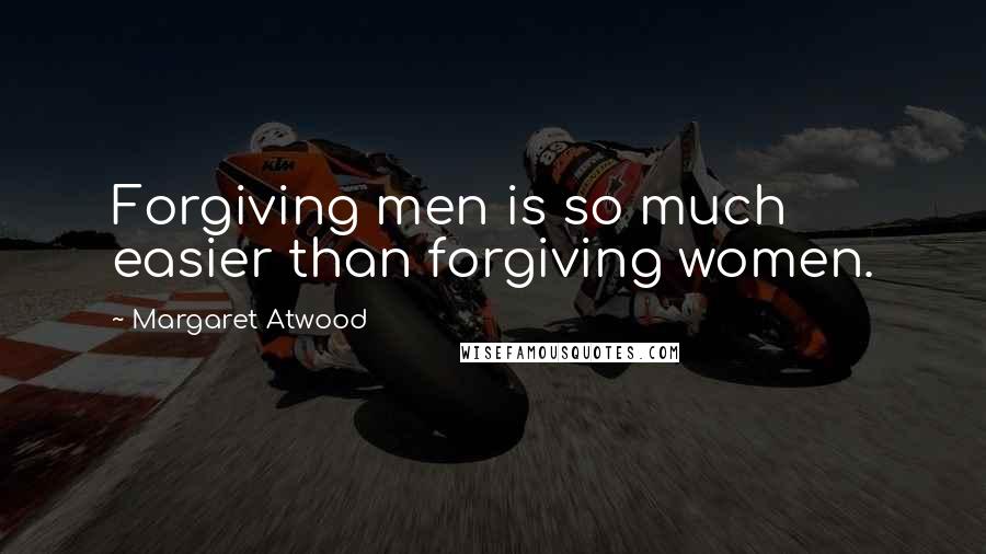 Margaret Atwood Quotes: Forgiving men is so much easier than forgiving women.