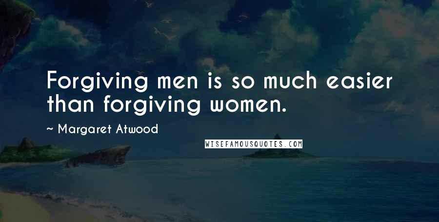 Margaret Atwood Quotes: Forgiving men is so much easier than forgiving women.