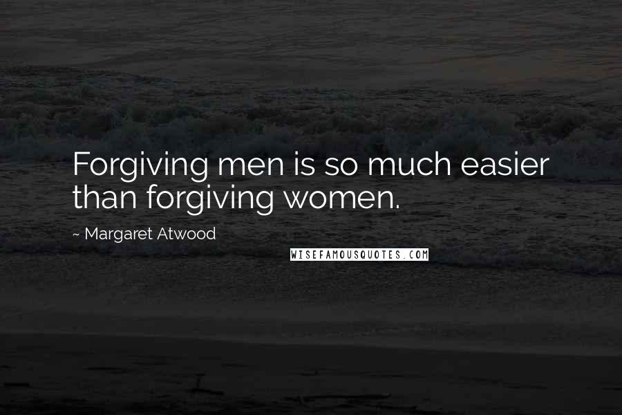 Margaret Atwood Quotes: Forgiving men is so much easier than forgiving women.