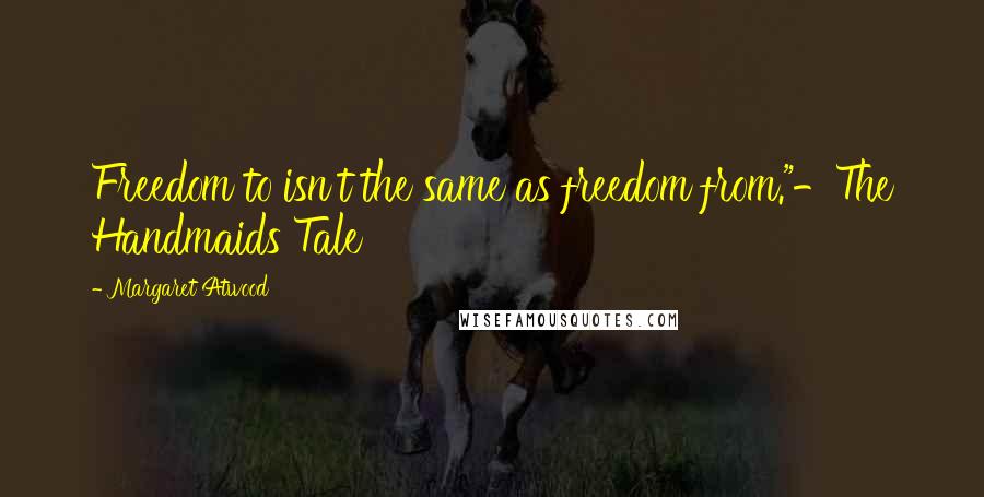 Margaret Atwood Quotes: Freedom to isn't the same as freedom from."-The Handmaids Tale