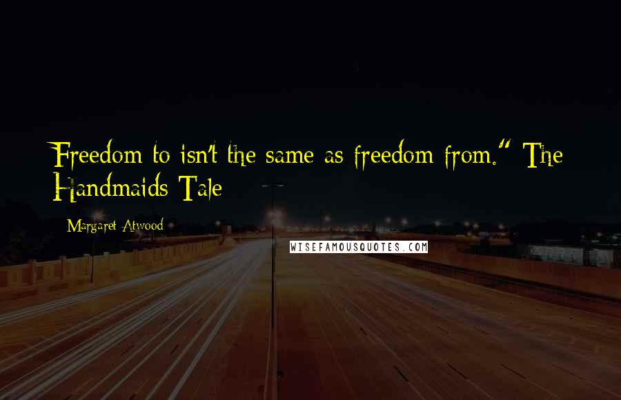 Margaret Atwood Quotes: Freedom to isn't the same as freedom from."-The Handmaids Tale