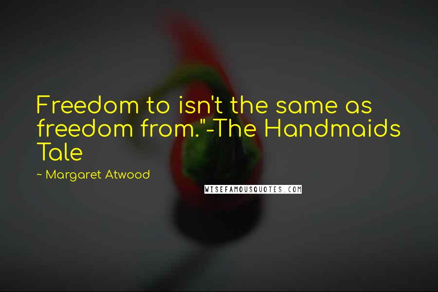 Margaret Atwood Quotes: Freedom to isn't the same as freedom from."-The Handmaids Tale