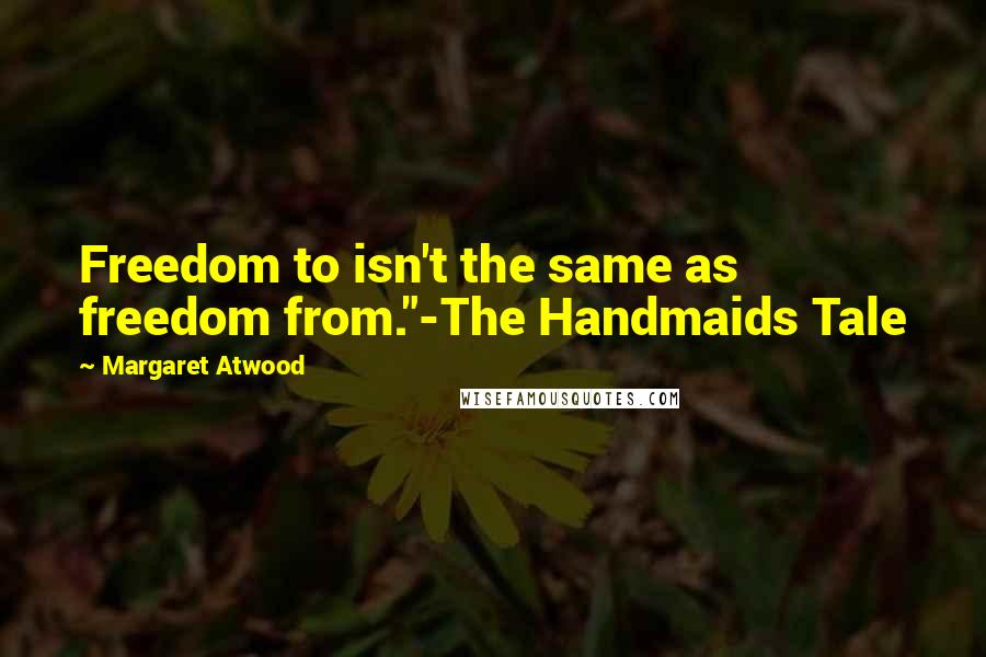 Margaret Atwood Quotes: Freedom to isn't the same as freedom from."-The Handmaids Tale