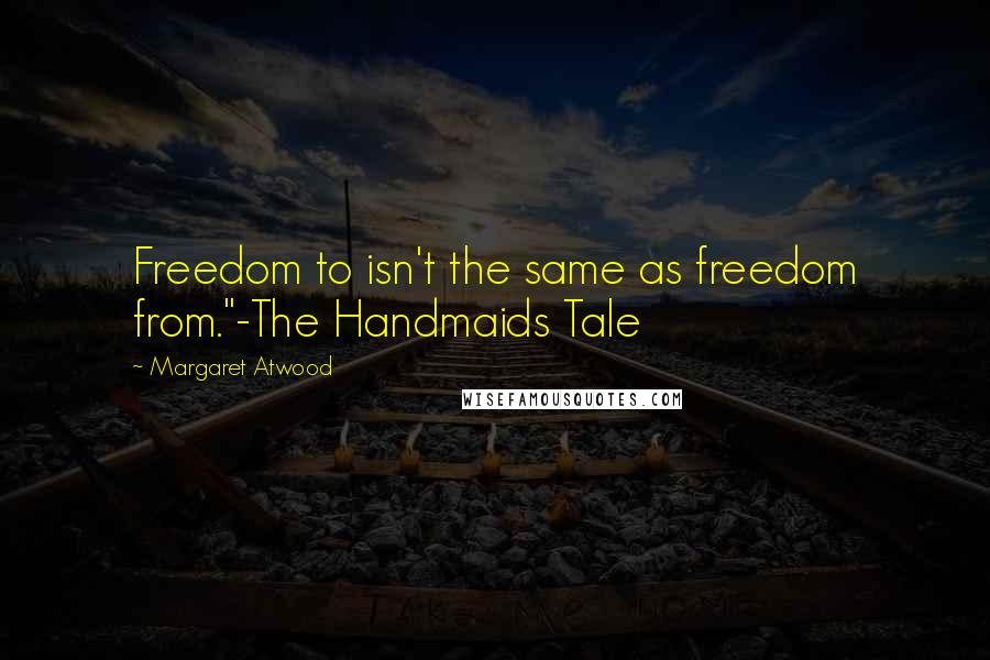 Margaret Atwood Quotes: Freedom to isn't the same as freedom from."-The Handmaids Tale