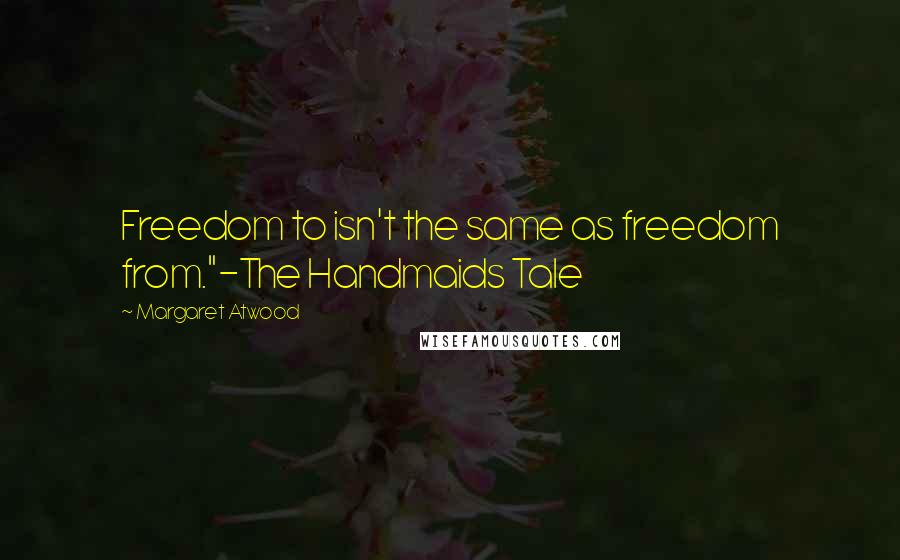 Margaret Atwood Quotes: Freedom to isn't the same as freedom from."-The Handmaids Tale