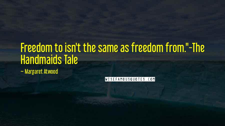 Margaret Atwood Quotes: Freedom to isn't the same as freedom from."-The Handmaids Tale