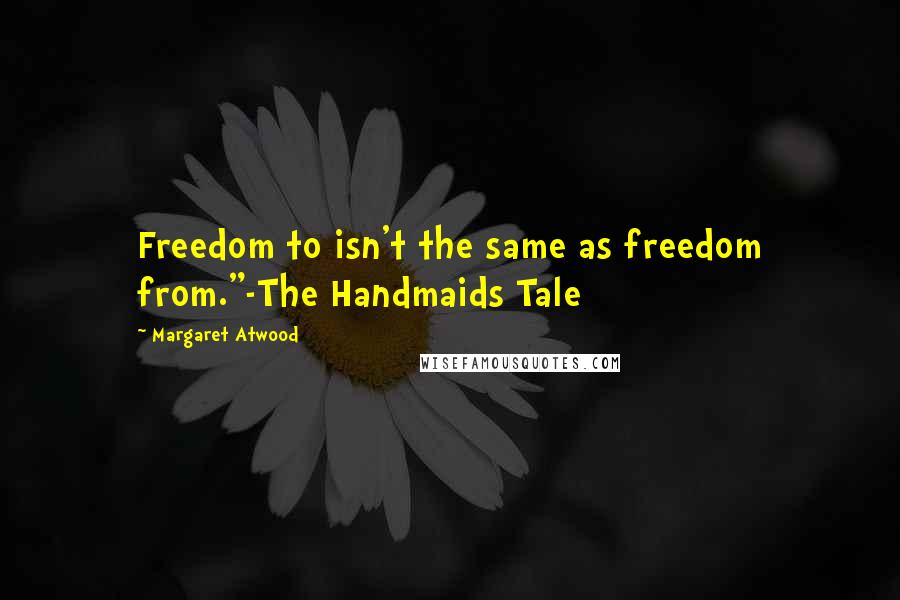 Margaret Atwood Quotes: Freedom to isn't the same as freedom from."-The Handmaids Tale