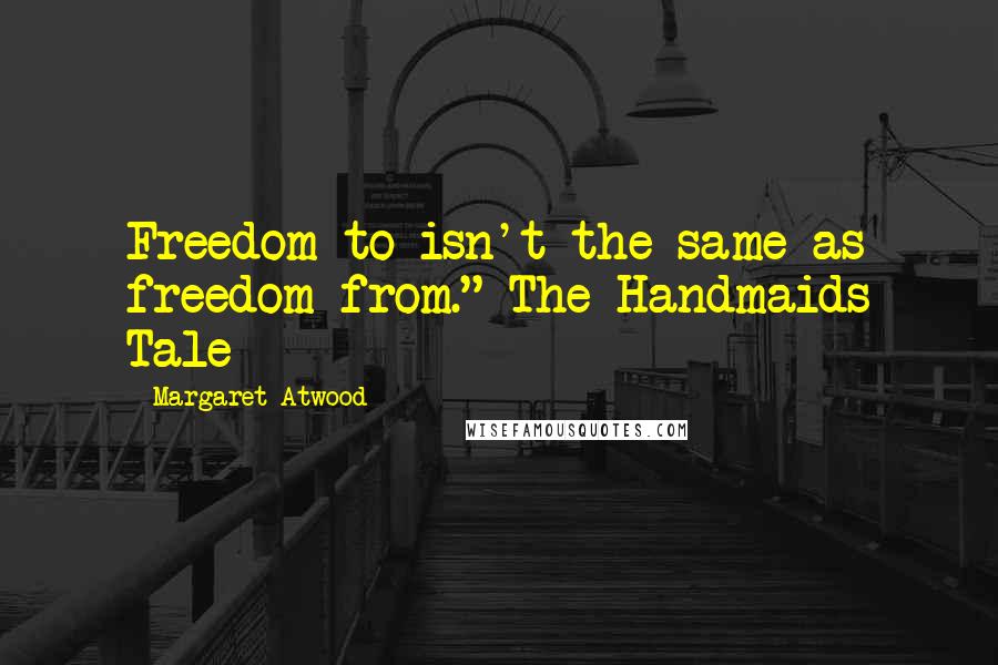 Margaret Atwood Quotes: Freedom to isn't the same as freedom from."-The Handmaids Tale