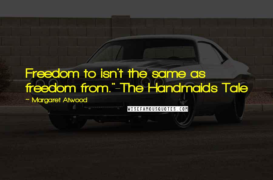 Margaret Atwood Quotes: Freedom to isn't the same as freedom from."-The Handmaids Tale