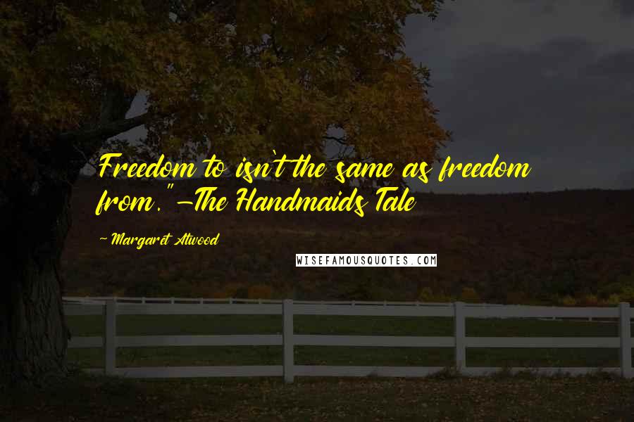 Margaret Atwood Quotes: Freedom to isn't the same as freedom from."-The Handmaids Tale