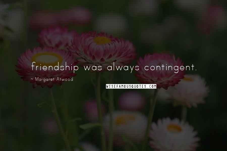 Margaret Atwood Quotes: friendship was always contingent.