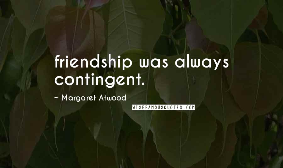 Margaret Atwood Quotes: friendship was always contingent.