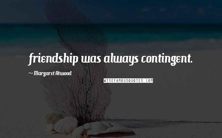 Margaret Atwood Quotes: friendship was always contingent.