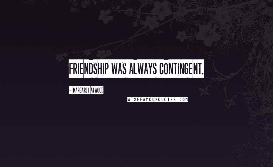 Margaret Atwood Quotes: friendship was always contingent.