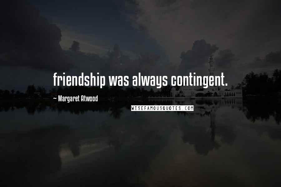 Margaret Atwood Quotes: friendship was always contingent.