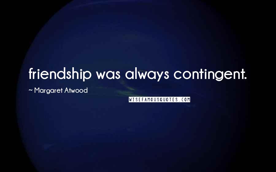 Margaret Atwood Quotes: friendship was always contingent.