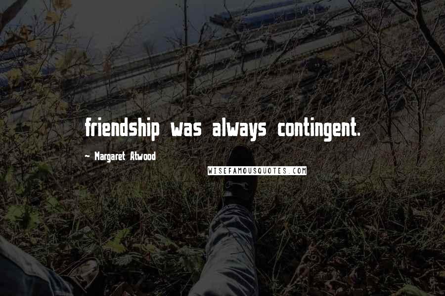 Margaret Atwood Quotes: friendship was always contingent.