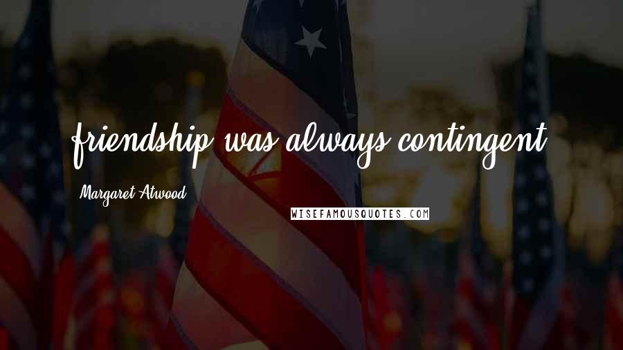 Margaret Atwood Quotes: friendship was always contingent.