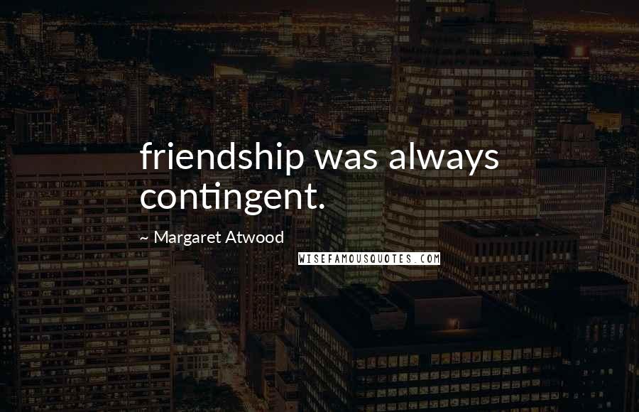 Margaret Atwood Quotes: friendship was always contingent.