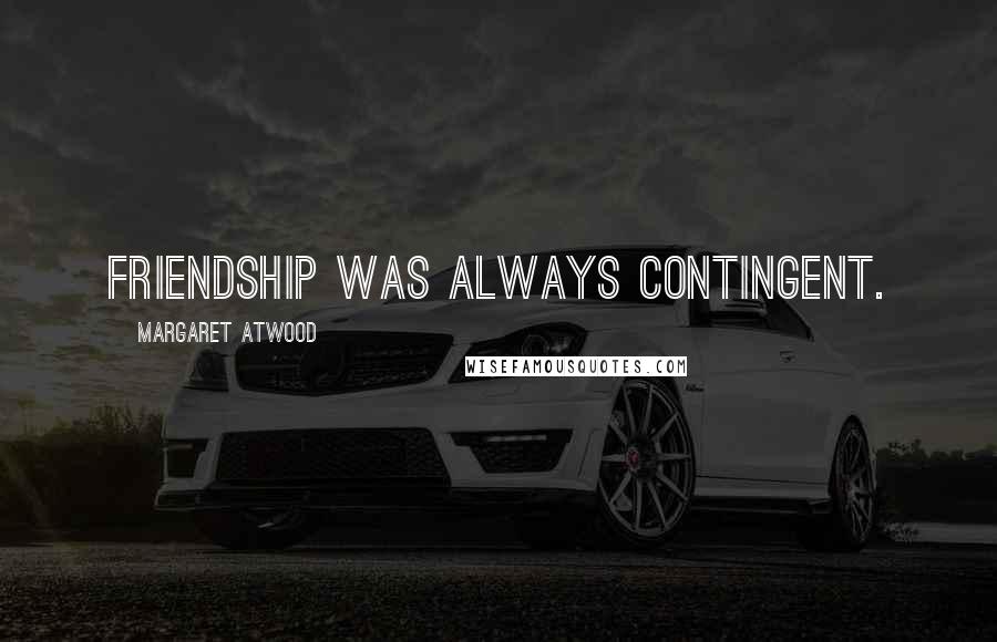 Margaret Atwood Quotes: friendship was always contingent.