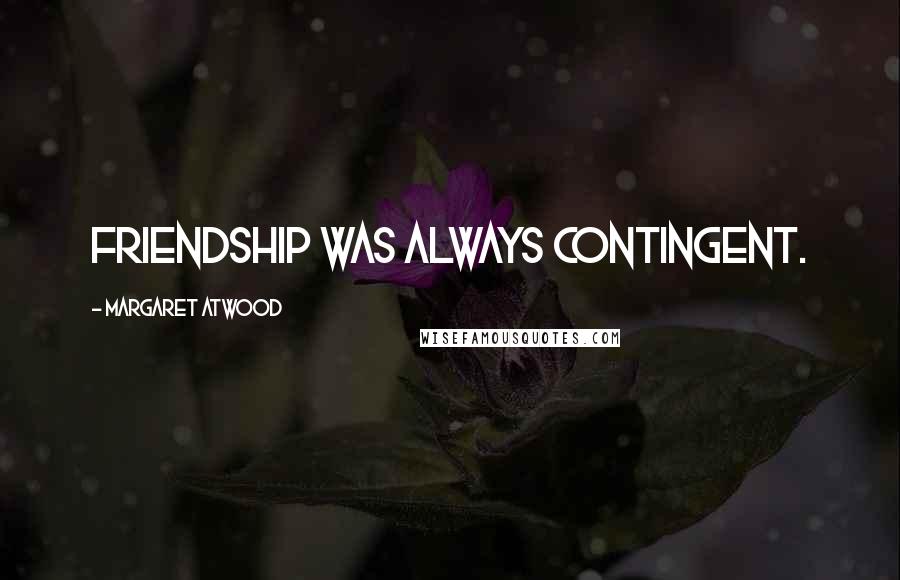 Margaret Atwood Quotes: friendship was always contingent.