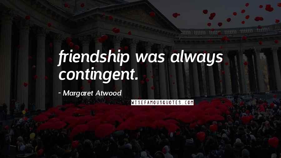 Margaret Atwood Quotes: friendship was always contingent.