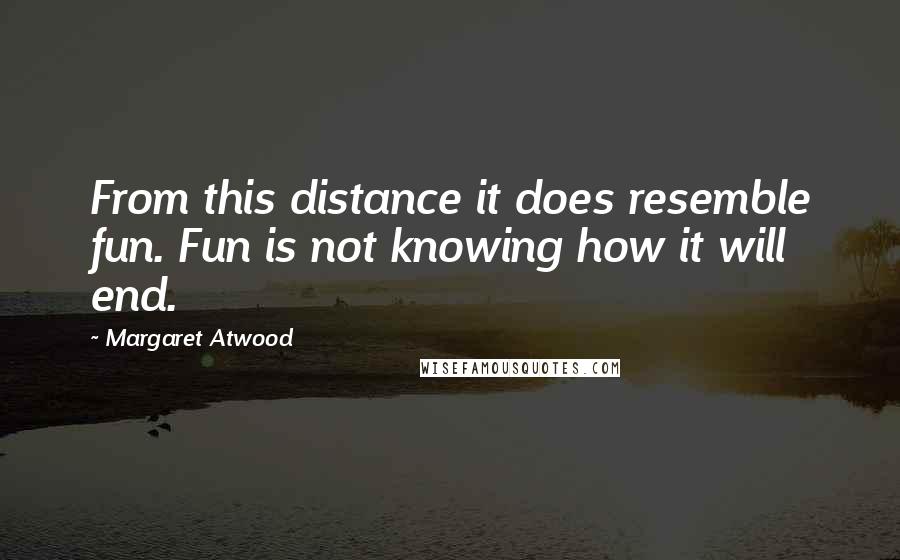 Margaret Atwood Quotes: From this distance it does resemble fun. Fun is not knowing how it will end.