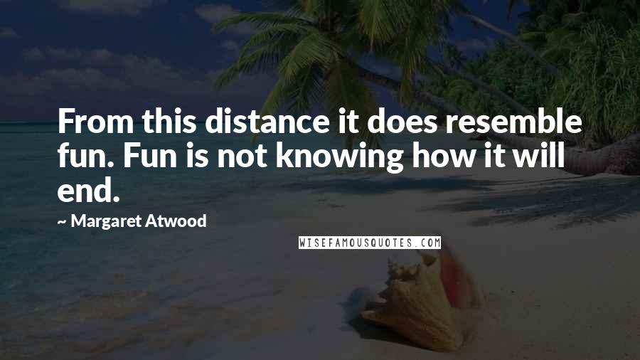 Margaret Atwood Quotes: From this distance it does resemble fun. Fun is not knowing how it will end.