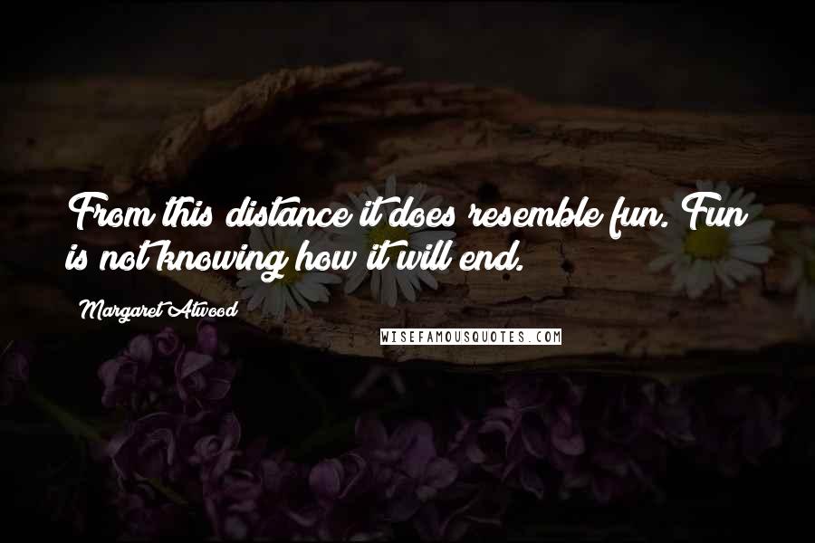 Margaret Atwood Quotes: From this distance it does resemble fun. Fun is not knowing how it will end.
