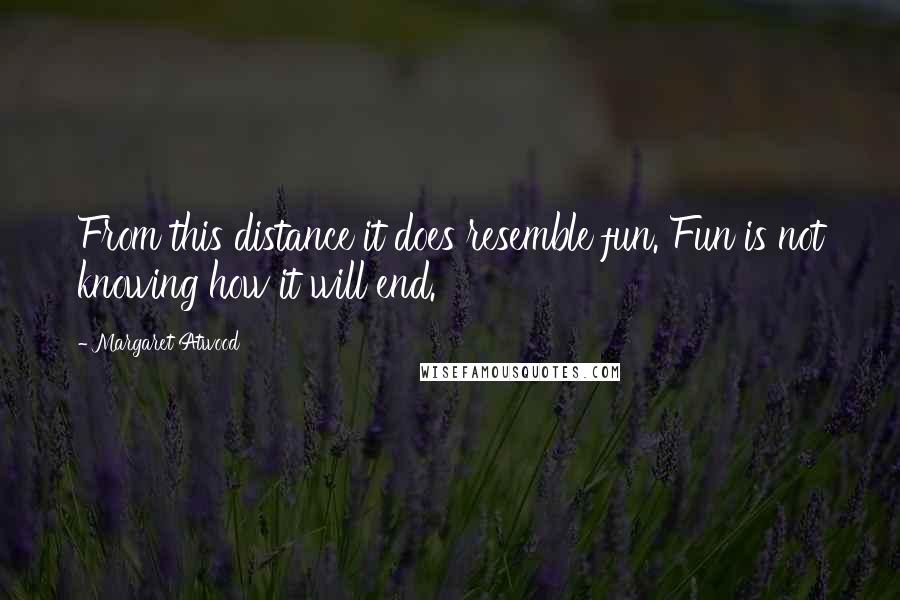 Margaret Atwood Quotes: From this distance it does resemble fun. Fun is not knowing how it will end.