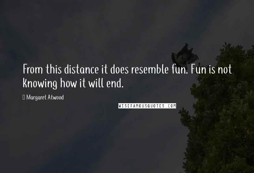 Margaret Atwood Quotes: From this distance it does resemble fun. Fun is not knowing how it will end.