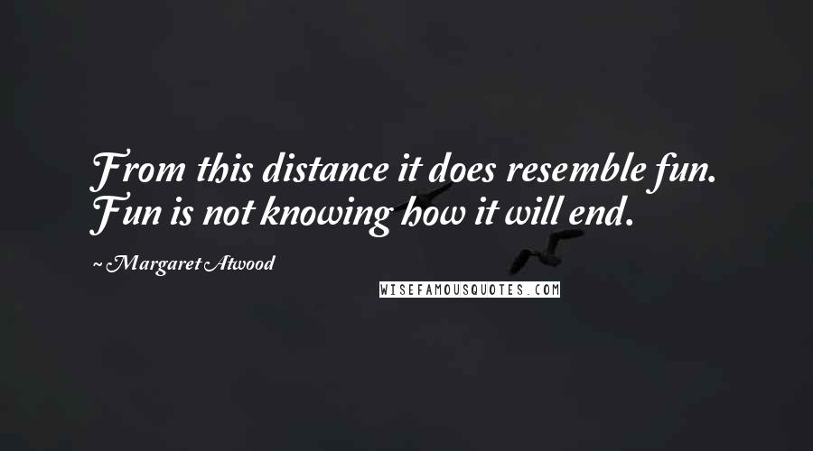 Margaret Atwood Quotes: From this distance it does resemble fun. Fun is not knowing how it will end.