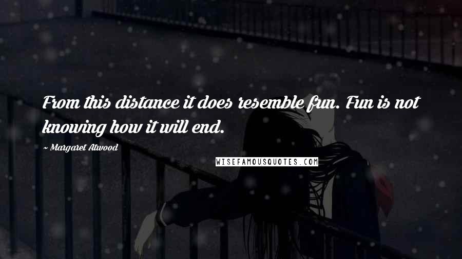 Margaret Atwood Quotes: From this distance it does resemble fun. Fun is not knowing how it will end.