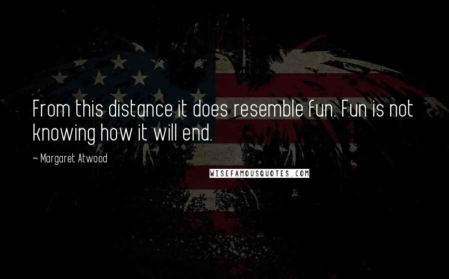 Margaret Atwood Quotes: From this distance it does resemble fun. Fun is not knowing how it will end.